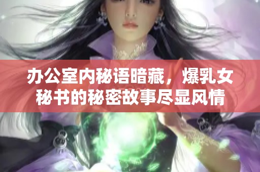 办公室内秘语暗藏，爆乳女秘书的秘密故事尽显风情