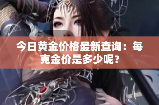 今日黄金价格最新查询：每克金价是多少呢？
