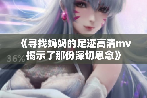 《寻找妈妈的足迹高清mv揭示了那份深切思念》