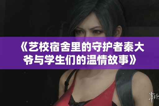 《艺校宿舍里的守护者秦大爷与学生们的温情故事》