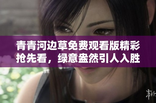 青青河边草免费观看版精彩抢先看，绿意盎然引人入胜
