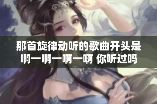 那首旋律动听的歌曲开头是啊一啊一啊一啊 你听过吗