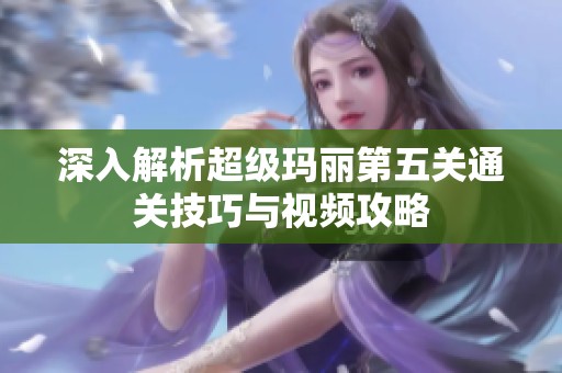 深入解析超级玛丽第五关通关技巧与视频攻略