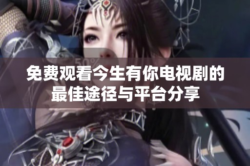 免费观看今生有你电视剧的最佳途径与平台分享