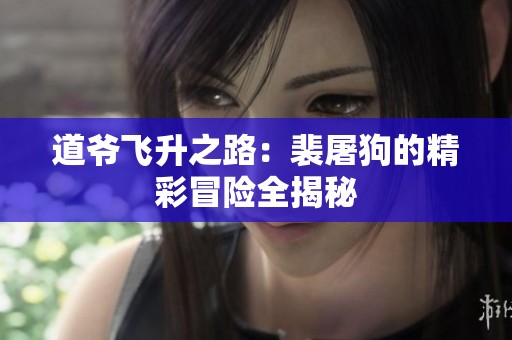 道爷飞升之路：裴屠狗的精彩冒险全揭秘
