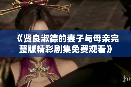 《贤良淑德的妻子与母亲完整版精彩剧集免费观看》