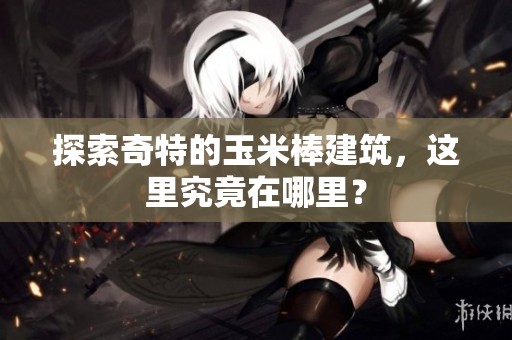 探索奇特的玉米棒建筑，这里究竟在哪里？