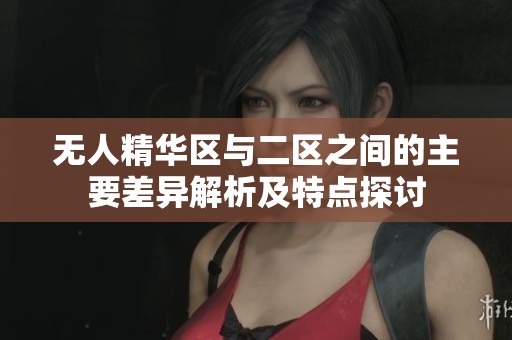 无人精华区与二区之间的主要差异解析及特点探讨