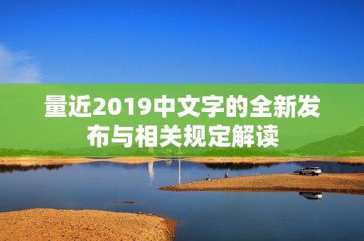 量近2019中文字的全新发布与相关规定解读