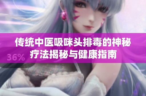 传统中医吸咪头排毒的神秘疗法揭秘与健康指南