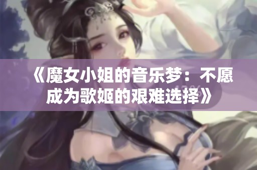 《魔女小姐的音乐梦：不愿成为歌姬的艰难选择》