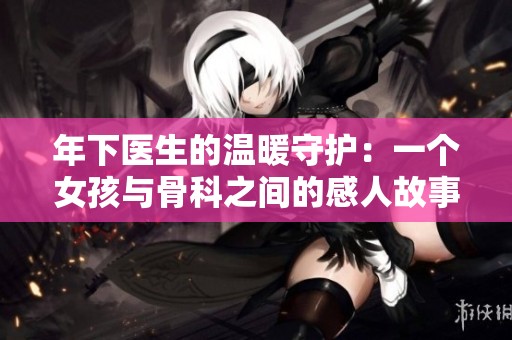 年下医生的温暖守护：一个女孩与骨科之间的感人故事