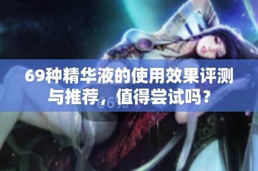 69种精华液的使用效果评测与推荐，值得尝试吗？