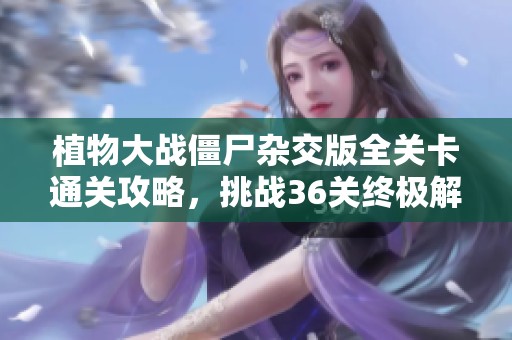 植物大战僵尸杂交版全关卡通关攻略，挑战36关终极解锁技巧揭秘