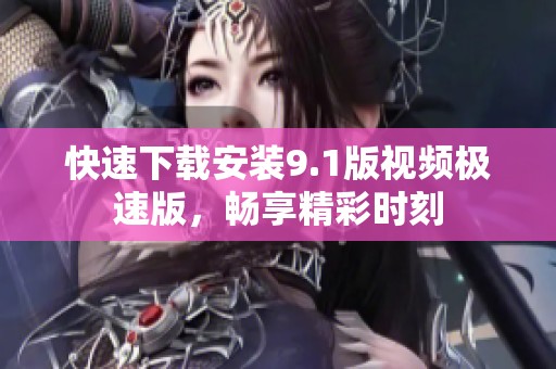 快速下载安装9.1版视频极速版，畅享精彩时刻