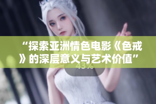 “探索亚洲情色电影《色戒》的深层意义与艺术价值”
