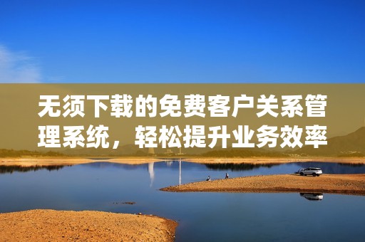 无须下载的免费客户关系管理系统，轻松提升业务效率