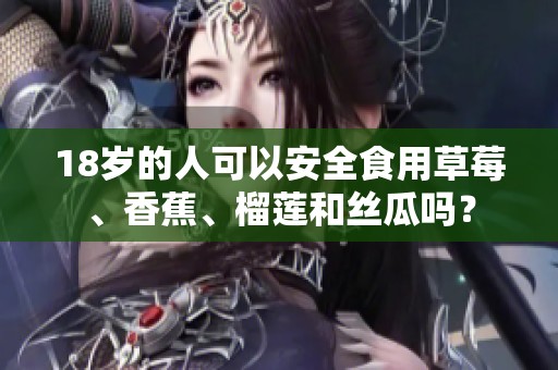 18岁的人可以安全食用草莓、香蕉、榴莲和丝瓜吗？