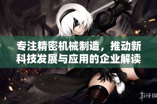 专注精密机械制造，推动新科技发展与应用的企业解读