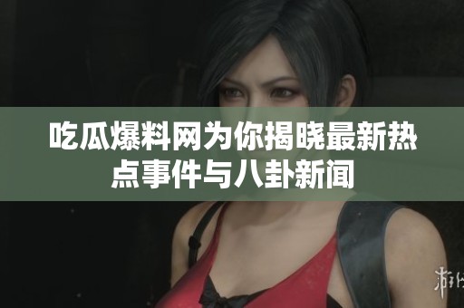 吃瓜爆料网为你揭晓最新热点事件与八卦新闻
