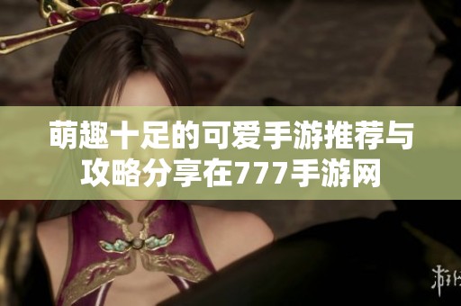萌趣十足的可爱手游推荐与攻略分享在777手游网