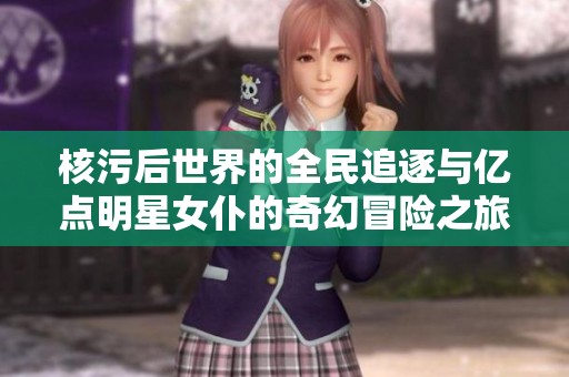 核污后世界的全民追逐与亿点明星女仆的奇幻冒险之旅