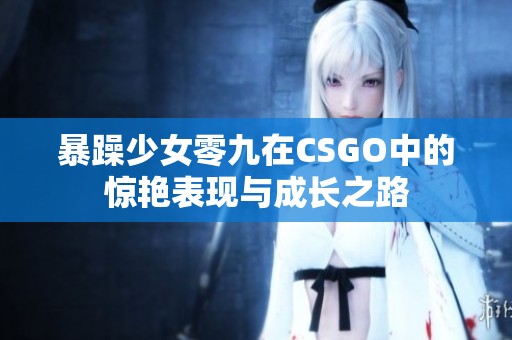 暴躁少女零九在CSGO中的惊艳表现与成长之路