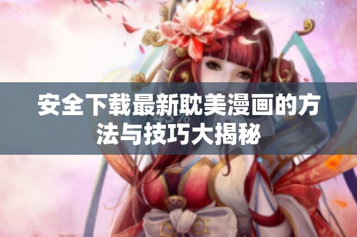 安全下载最新耽美漫画的方法与技巧大揭秘