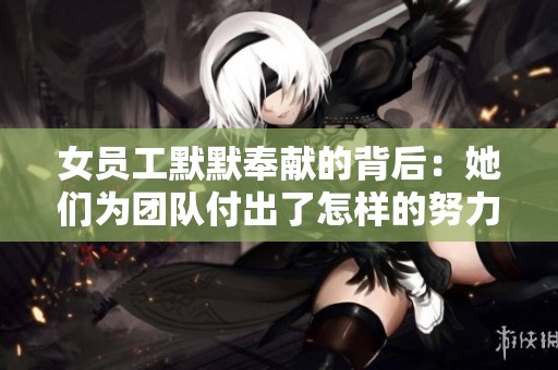 女员工默默奉献的背后：她们为团队付出了怎样的努力