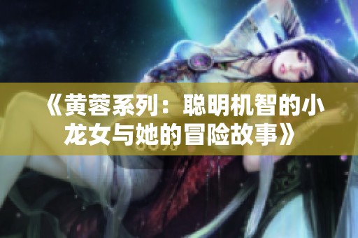 《黄蓉系列：聪明机智的小龙女与她的冒险故事》