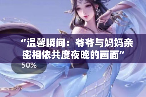 “温馨瞬间：爷爷与妈妈亲密相依共度夜晚的画面”