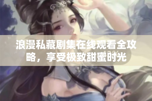 浪漫私藏剧集在线观看全攻略，享受极致甜蜜时光