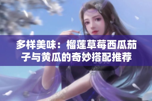 多样美味：榴莲草莓西瓜茄子与黄瓜的奇妙搭配推荐