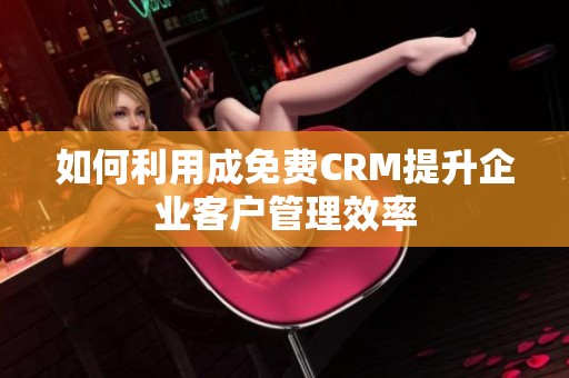 如何利用成免费CRM提升企业客户管理效率