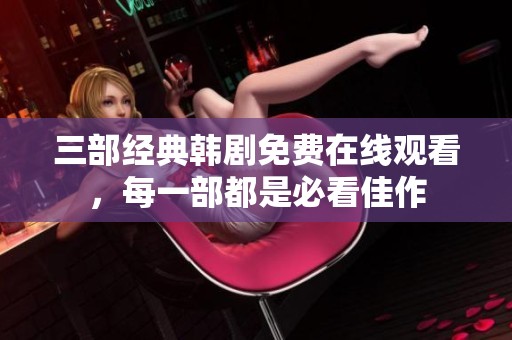 三部经典韩剧免费在线观看，每一部都是必看佳作