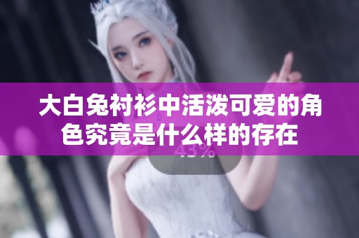 大白兔衬衫中活泼可爱的角色究竟是什么样的存在