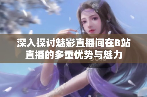深入探讨魅影直播间在B站直播的多重优势与魅力