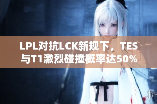 LPL对抗LCK新规下，TES与T1激烈碰撞概率达50%