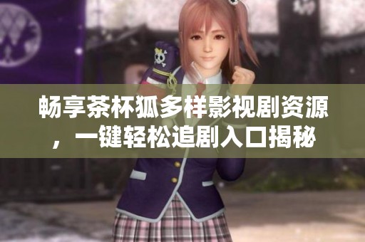 畅享茶杯狐多样影视剧资源，一键轻松追剧入口揭秘