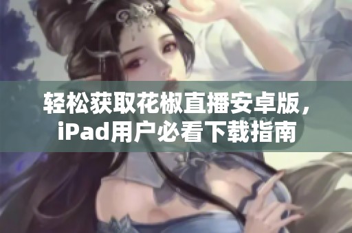 轻松获取花椒直播安卓版，iPad用户必看下载指南