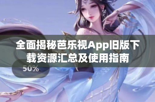 全面揭秘芭乐视App旧版下载资源汇总及使用指南