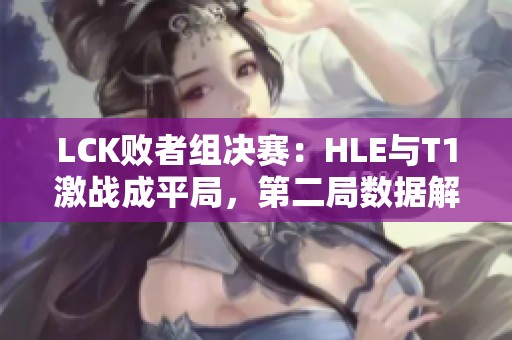 LCK败者组决赛：HLE与T1激战成平局，第二局数据解析