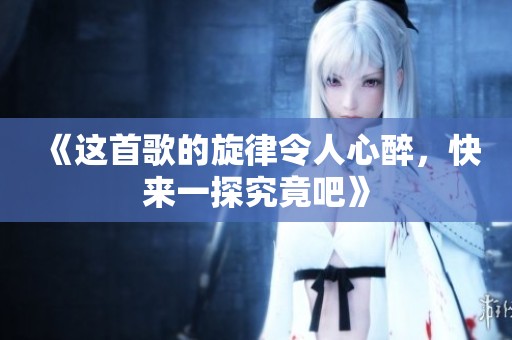 《这首歌的旋律令人心醉，快来一探究竟吧》