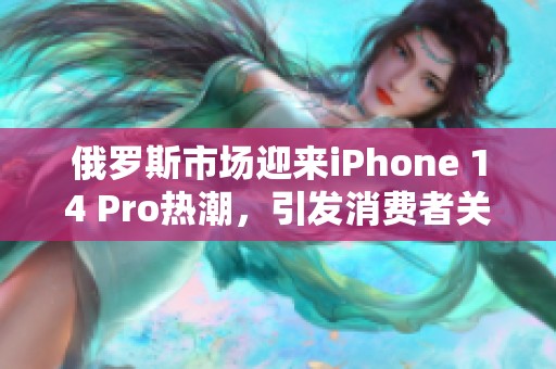 俄罗斯市场迎来iPhone 14 Pro热潮，引发消费者关注
