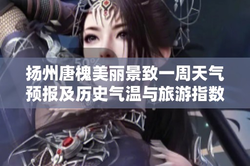扬州唐槐美丽景致一周天气预报及历史气温与旅游指数分析