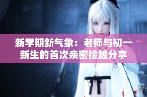 新学期新气象：老师与初一新生的首次亲密接触分享