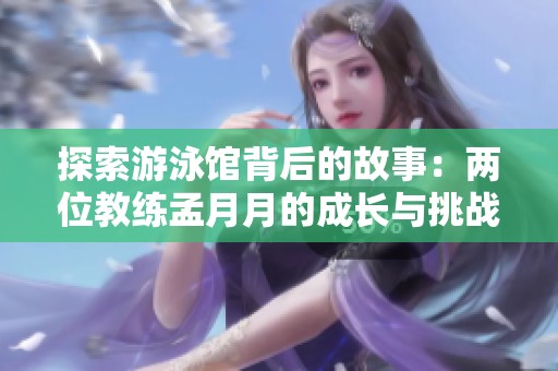 探索游泳馆背后的故事：两位教练孟月月的成长与挑战