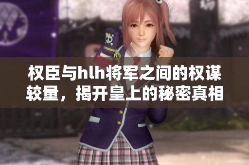 权臣与hlh将军之间的权谋较量，揭开皇上的秘密真相