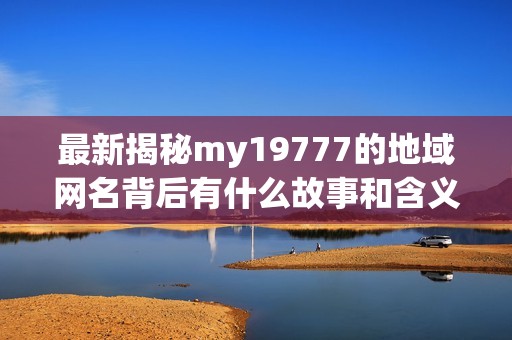 最新揭秘my19777的地域网名背后有什么故事和含义