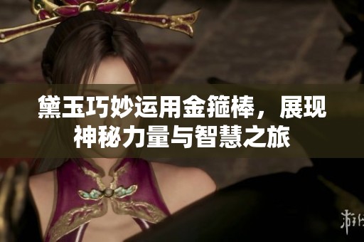 黛玉巧妙运用金箍棒，展现神秘力量与智慧之旅
